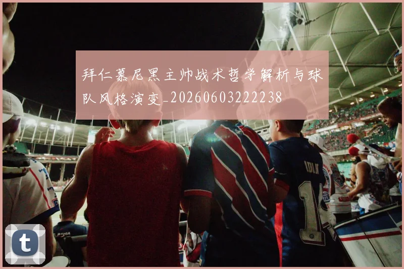 拜仁慕尼黑主帅战术哲学解析与球队风格演变_20260603222238