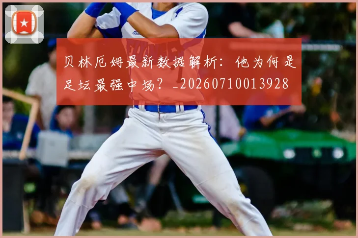 贝林厄姆最新数据解析：他为何是足坛最强中场？_20260710013928