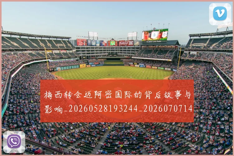梅西转会迈阿密国际的背后故事与影响_20260528193244_20260707145523