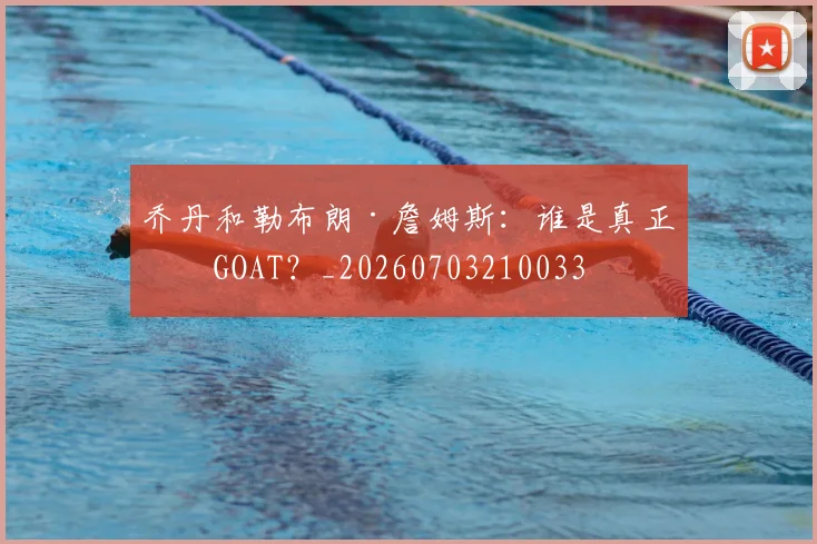 乔丹和勒布朗·詹姆斯:谁是真正的GOAT?_20260703210033