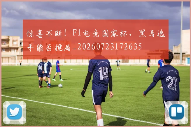 惊喜不断!F1电竞国家杯,黑马选手能否搅局_20260723172635