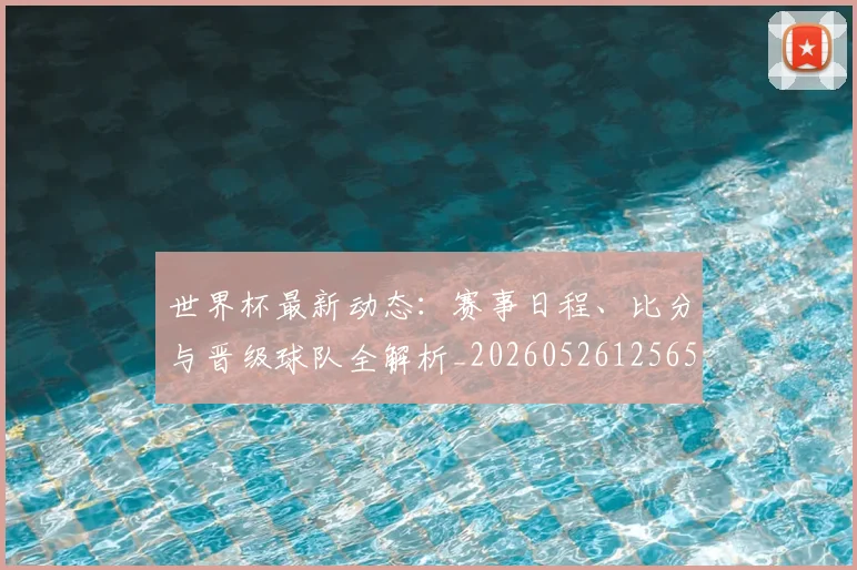 世界杯最新动态：赛事日程、比分与晋级球队全解析_20260526125656