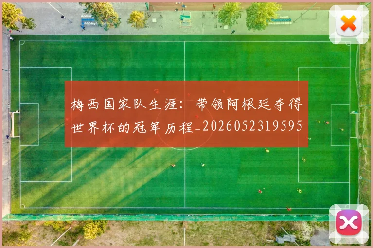 梅西国家队生涯：带领阿根廷夺得世界杯的冠军历程_20260523195955_20260707023035