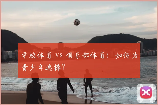学校体育 vs 俱乐部体育:如何为青少年选择?
