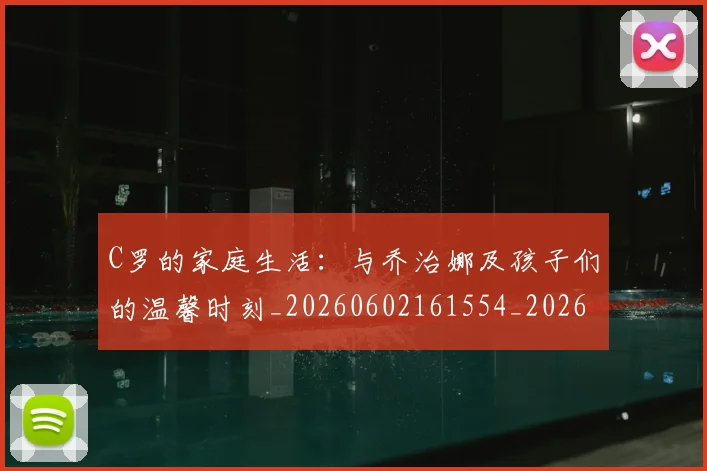 C罗的家庭生活：与乔治娜及孩子们的温馨时刻_20260602161554_20260702164631