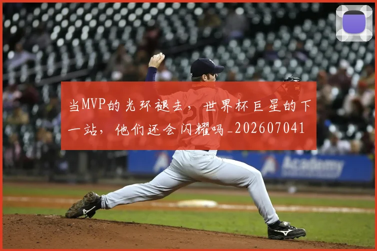当MVP的光环褪去,世界杯巨星的下一站,他们还会闪耀吗_20260704171917